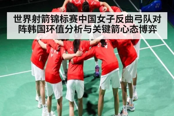 世界射箭锦标赛中国女子反曲弓队对阵韩国环值分析与关键箭心态博弈